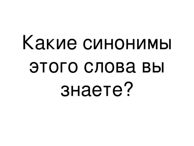 Какие синонимы этого слова вы знаете? 