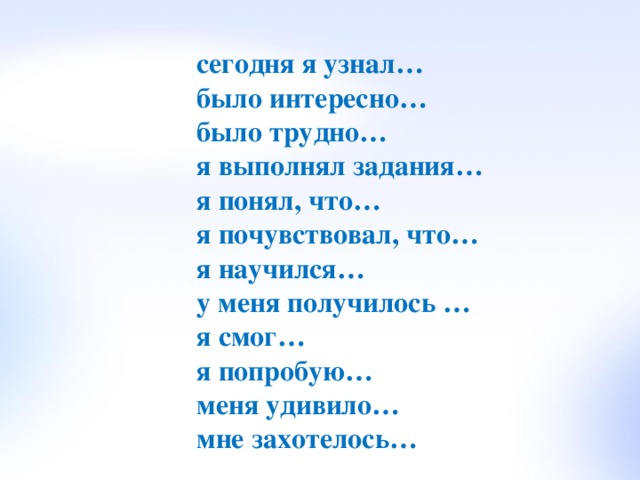 сегодня я узнал… было интересно… было трудно… я выполнял задания… я понял, что… я почувствовал, что… я научился… у меня получилось … я смог… я попробую… меня удивило… мне захотелось… 