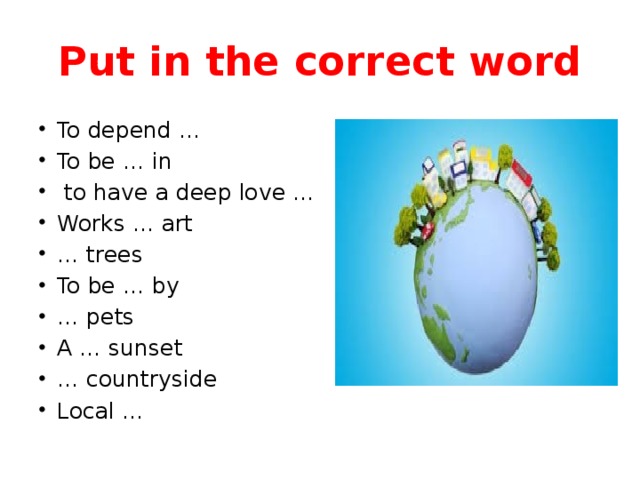 Put in the correct word To depend … To be … in  to have a deep love … Works … art … trees To be … by … pets A … sunset … countryside Local … 
