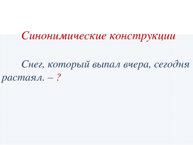 Синонимические конструкции    Снег, который выпал вчера, сегодня растаял. – ?