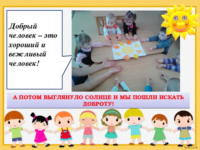  Добрый человек – это хороший и вежливый человек! А ПОТОМ ВЫГЛЯНУЛО СОЛНЦЕ И МЫ ПОШЛИ ИСКАТЬ ДОБРОТУ! 