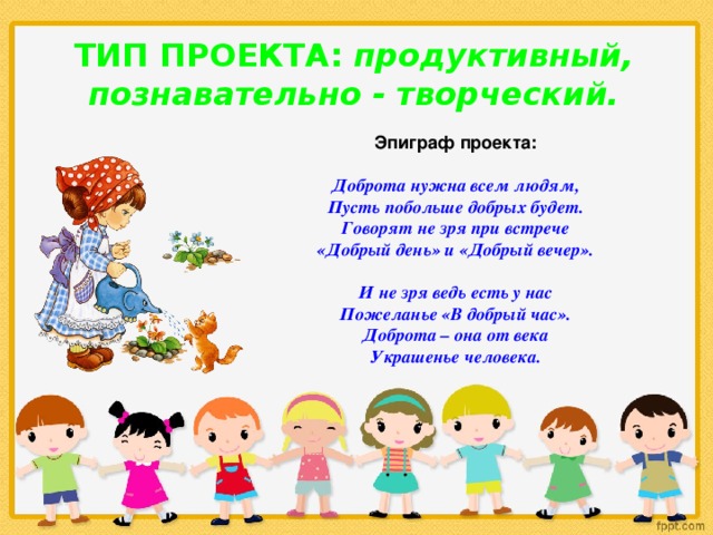 ТИП ПРОЕКТА: продуктивный, познавательно - творческий. Эпиграф проекта:  Доброта нужна всем людям, Пусть побольше добрых будет. Говорят не зря при встрече «Добрый день» и «Добрый вечер».  И не зря ведь есть у нас Пожеланье «В добрый час». Доброта – она от века Украшенье человека. 