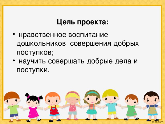  Цель проекта:   нравственное воспитание дошкольников совершения добрых поступков;  научить совершать добрые дела и поступки. 