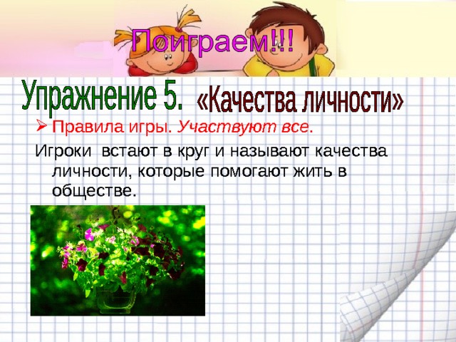 Правила игры. Участвуют все. Игроки встают в круг и называют качества личности, которые помогают жить в обществе. 