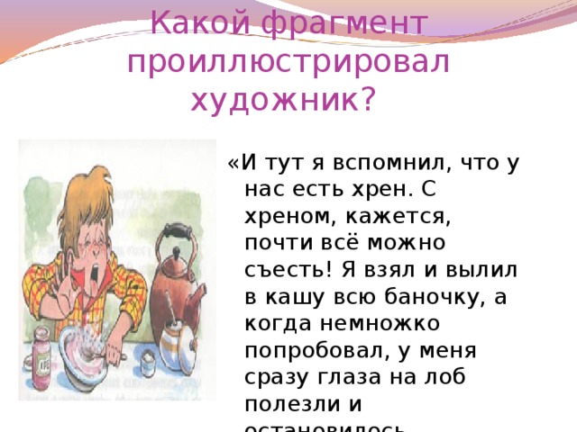 Какой фрагмент проиллюстрировал художник? «И тут я вспомнил, что у нас есть хрен. С хреном, кажется, почти всё можно съесть! Я взял и вылил в кашу всю баночку, а когда немножко попробовал, у меня сразу глаза на лоб полезли и остановилось дыхание»…