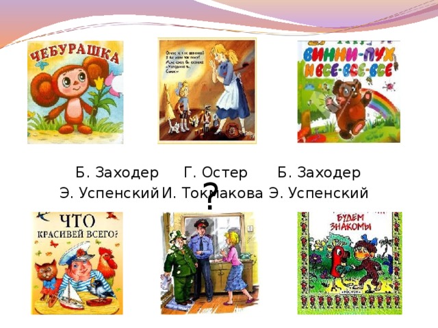 Б. Заходер Г. Остер Б. Заходер ? Э. Успенский Э. Успенский И. Токмакова