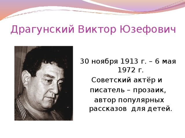 Драгунский Виктор Юзефович 30 ноября 1913 г. – 6 мая 1972 г. Советский актёр и писатель – прозаик,  автор популярных рассказов для детей.