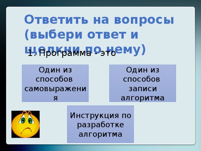 Ответить на вопросы (выбери ответ и щелкни по нему)  Программа - это Один из способов самовыражения Один из способов записи алгоритма Инструкция по разработке алгоритма 