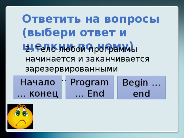 Ответить на вопросы (выбери ответ и щелкни по нему) 2. Тело любой программы начинается и заканчивается зарезервированными словами… Начало … конец Program … End Begin … end 