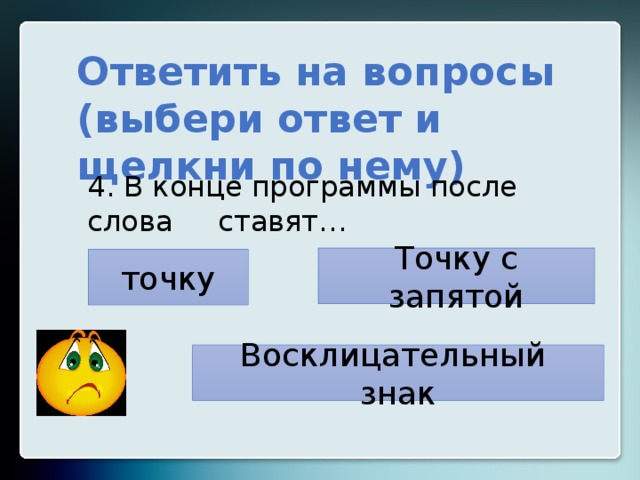 Ответить на вопросы (выбери ответ и щелкни по нему) 4. В конце программы после слова ставят… Точку с запятой точку Восклицательный знак 