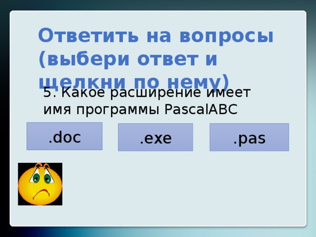 Ответить на вопросы (выбери ответ и щелкни по нему) 5. Какое расширение имеет имя программы PascalABC .doc .exe .pas 