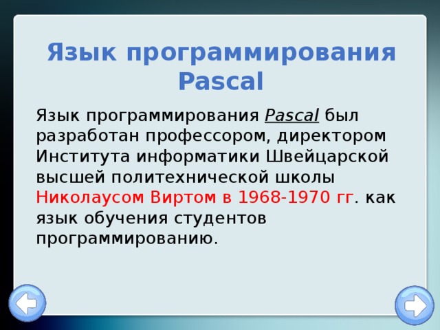Язык программирования Pascal Язык программирования Pascal был разработан профессором, директором Института информатики Швейцарской высшей политехнической школы Николаусом Виртом в 1968-1970 гг . как язык обучения студентов программированию. 