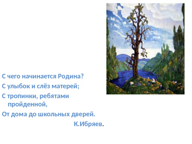 С чего начинается Родина? С улыбок и слёз матерей; С тропинки, ребятами пройденной, От дома до школьных дверей.  К.Ибряев . 