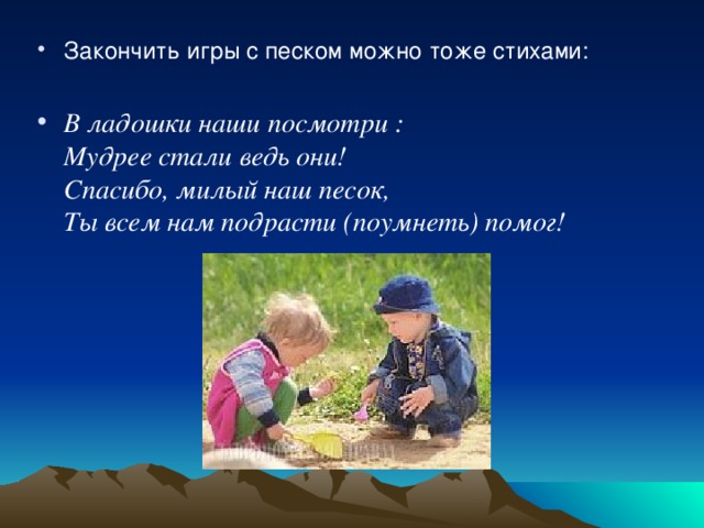 Закончить игры с песком можно тоже стихами:  В ладошки наши посмотри :  Мудрее стали ведь они!  Спасибо, милый наш песок,  Ты всем нам подрасти (поумнеть) помог!  