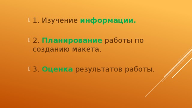 1. Изучение информации. 2.  Планирование  работы по созданию макета. 3. Оценка результатов работы.  