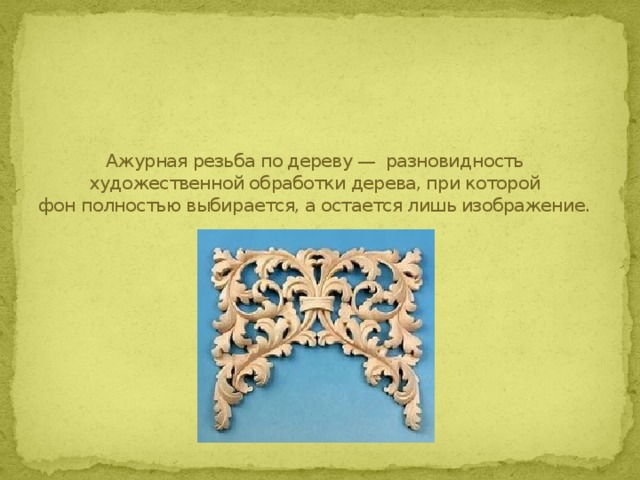 Ажурная резьба по дереву —  разновидность художественной обработки дерева, при которой фон полностью выбирается, а остается лишь изображение. 