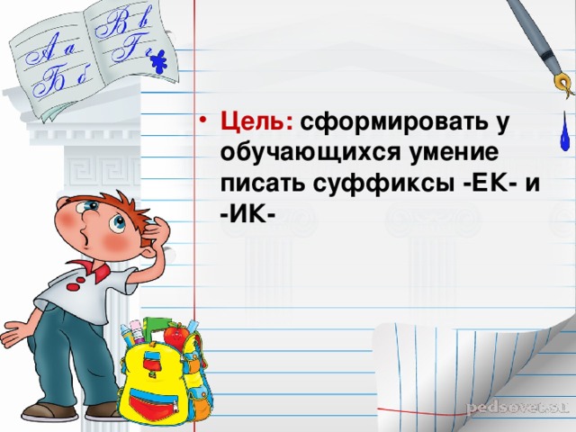 Цель: сформировать у обучающихся умение писать суффиксы -ЕК- и -ИК- 