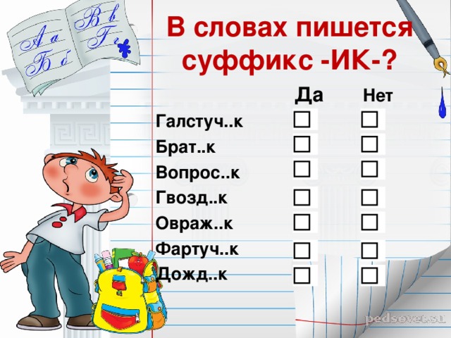 В словах пишется суффикс -ИК-?  Да Нет Галстуч..к Брат..к Вопрос..к Гвозд..к Овраж..к Фартуч..к Дожд..к 