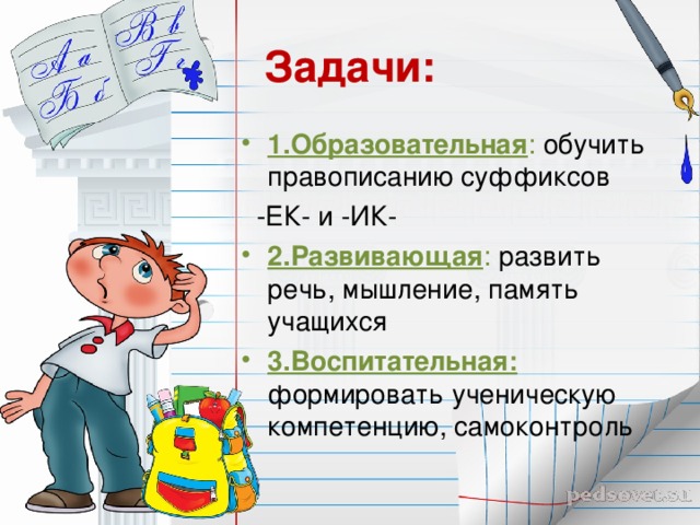 Задачи: 1.Образовательная : обучить правописанию суффиксов  -ЕК- и -ИК- 2.Развивающая : развить речь, мышление, память учащихся 3.Воспитательная: формировать ученическую компетенцию, самоконтроль 