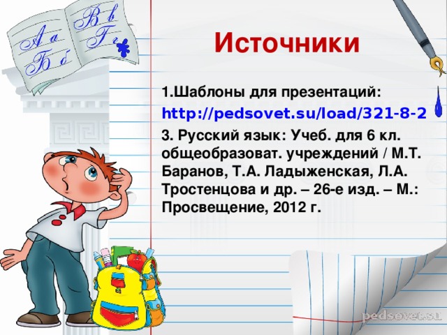 Источники 1.Шаблоны для презентаций: http://pedsovet.su/load/321-8-2 3. Русский язык: Учеб. для 6 кл. общеобразоват. учреждений / М.Т. Баранов, Т.А. Ладыженская, Л.А. Тростенцова и др. – 26-е изд. – М.: Просвещение, 2012 г. 
