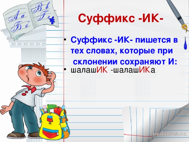 Суффикс -ИК- Суффикс -ИК- пишется в тех словах, которые при склонении сохраняют И: шалаш ИК -шалаш ИК а 
