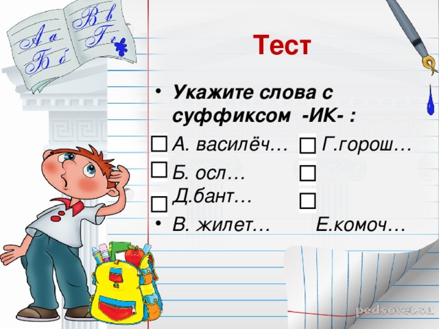 Тест Укажите слова с суффиксом -ИК- : А. василёч… Г.горош… Б. осл…  Д.бант… В. жилет… Е.комоч…  