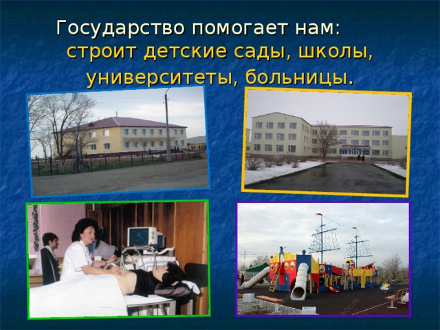 Государство помогает нам:  строит детские сады, школы, университеты, больницы .