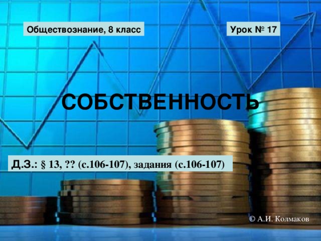 Обществознание, 8 класс Урок № 17 СОБСТВЕННОСТЬ Д.З.: § 13, ?? (с.106-107), задания (с.106-107) © А.И. Колмаков 