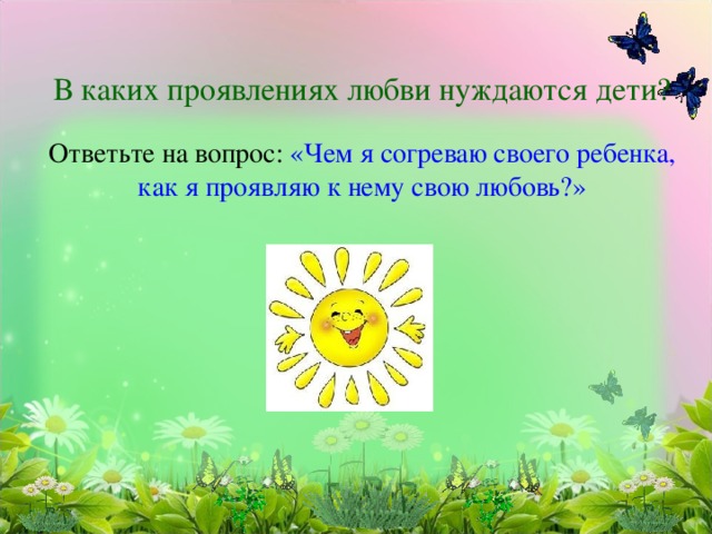 В каких проявлениях любви нуждаются дети?   Ответьте на вопрос: «Чем я согреваю своего ребенка, как я проявляю к нему свою любовь?»   