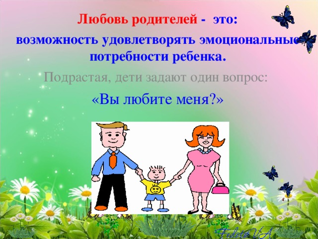 Любовь родителей - это: возможность удовлетворять эмоциональные потребности ребенка. Подрастая, дети задают один вопрос: «Вы любите меня?»   