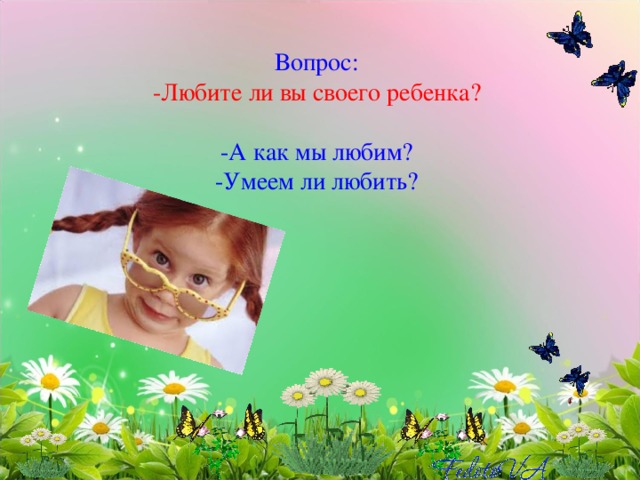 Вопрос:  -Любите ли вы своего ребенка?   -А как мы любим?  -Умеем ли любить?   