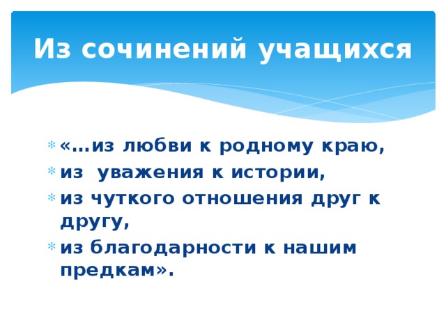 Из сочинений учащихся «…из любви к родному краю, из уважения к истории, из чуткого отношения друг к другу, из благодарности к нашим предкам». 