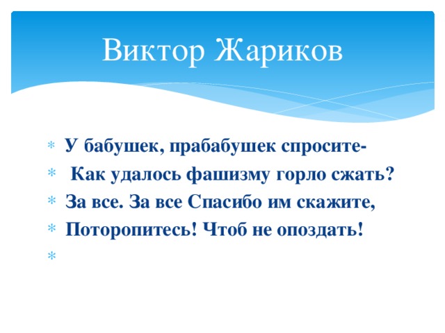 Виктор Жариков  У бабушек, прабабушек спросите-  Как удалось фашизму горло сжать?  За все. За все Спасибо им скажите,  Поторопитесь! Чтоб не опоздать!  