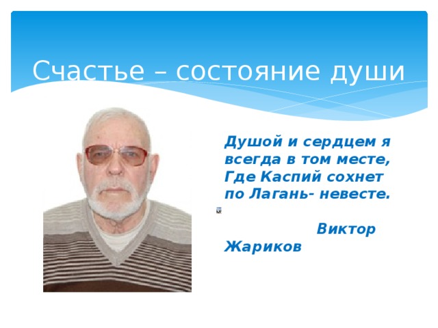 Счастье – состояние души Душой и сердцем я всегда в том месте, Где Каспий сохнет по Лагань- невесте.   Виктор Жариков 
