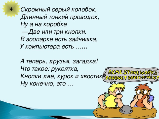4 Скромный серый колобок, Длинный тонкий проводок, Ну а на коробке — Две или три кнопки. В зоопарке есть зайчишка, У компьютера есть … …  А теперь, друзья, загадка! Что такое: рукоятка, Кнопки две, курок и хвостик? Ну конечно, это … 