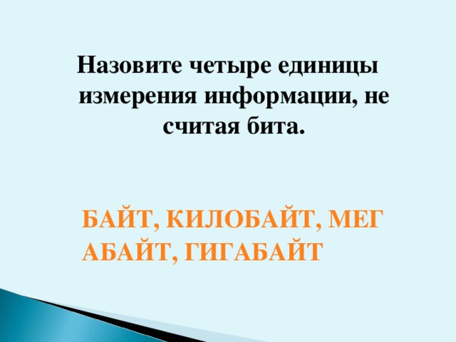 Назовите четыре единицы измерения информации, не считая бита. БАЙТ, КИЛОБАЙТ, МЕГАБАЙТ, ГИГАБАЙТ