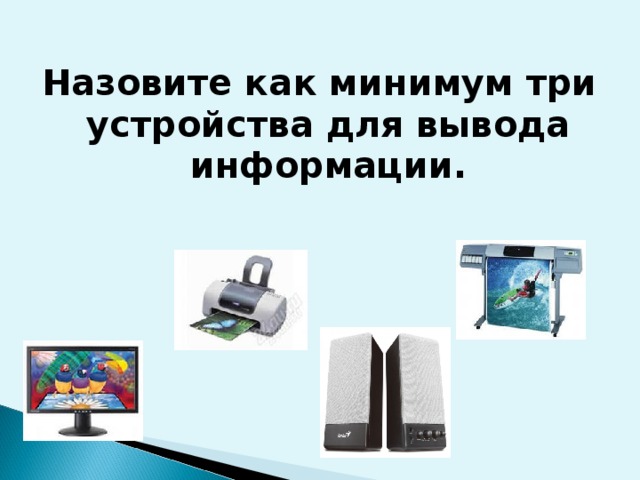 Назовите как минимум три устройства для вывода информации.