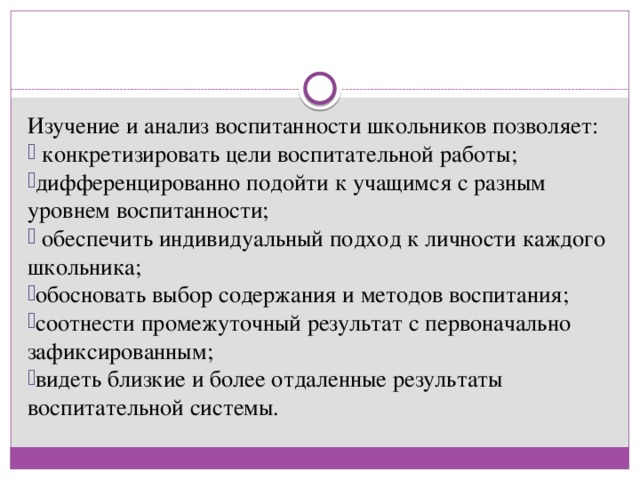 Изучение и анализ воспитанности школьников позволяет:  конкретизировать цели воспитательной работы; дифференцированно подойти к учащимся с разным уровнем воспитанности;  обеспечить индивидуальный подход к личности каждого школьника; обосновать выбор содержания и методов воспитания; соотнести промежуточный результат с первоначально зафиксированным; видеть близкие и более отдаленные результаты воспитательной системы. 
