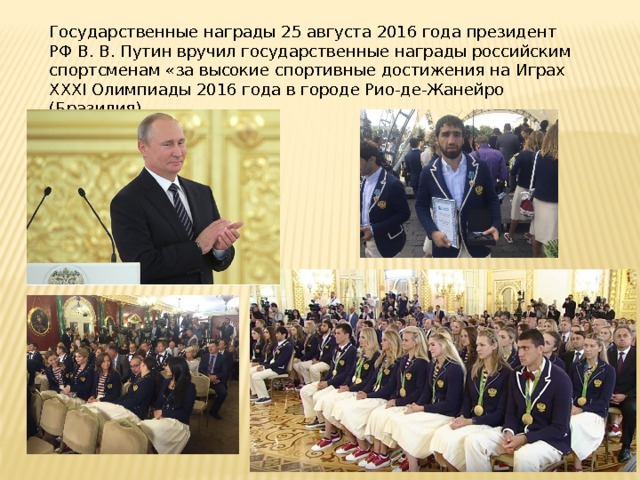 Государственные награды 25 августа 2016 года президент РФ В. В. Путин вручил государственные награды российским спортсменам «за высокие спортивные достижения на Играх XXXI Олимпиады 2016 года в городе Рио-де-Жанейро (Бразилия) 