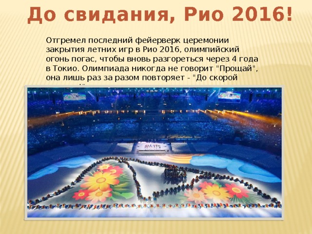 До свидания, Рио 2016! Отгремел последний фейерверк церемонии закрытия летних игр в Рио 2016, олимпийский огонь погас, чтобы вновь разгореться через 4 года в Токио. Олимпиада никогда не говорит 