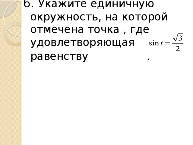 6. Укажите единичную окружность, на которой отмечена точка , где удовлетворяющая равенству .