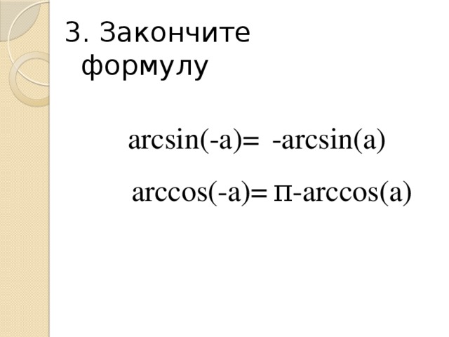 3. Закончите формулу arcsin(-a)= -arcsin(a) arccos(-a)= π-arccos(a)