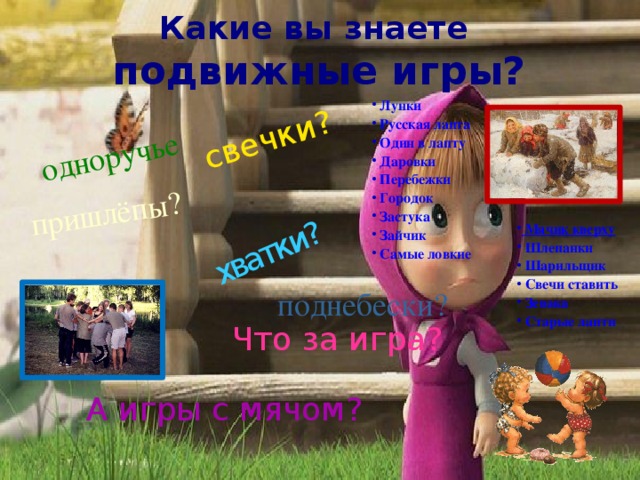 Какие вы знаете  подвижные игры? свечки? хватки? пришлёпы? одноручье Лунки Русская лапта Один в лапту  Даровки Перебежки Городок  Застука Зайчик Самые ловкие Мячик кверху  Шлепанки  Шарильщик Свечи ставить Зевака Старые лапти  поднебески? Что за игра? А игры с мячом? 