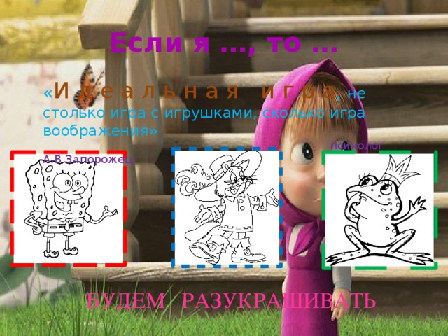 Если я …, то … « И д е а л ь н а я и г р а , не столько игра с игрушками, сколько игра воображения»    психолог А.В.Запорожец   БУДЕМ РАЗУКРАШИВАТЬ 