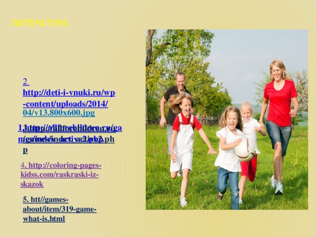 ЛИТЕРАТУРА: 1.http://allforchildren.ru/games/index_active2.php   2 http://deti-i-vnuki.ru/wp-content/uploads/2014/ 04/v13.800x600.jpg 3.http://allforchildren.ru/games/index_active2.php 4 . http://coloring-pages-kidss.com/raskraski-iz-skazok 5. htt//games-about/item/319-game-what-is.html 