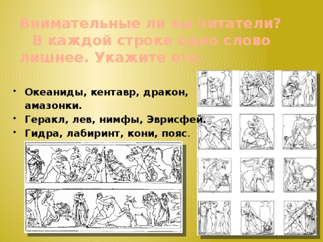 Внимательные ли вы читатели?   В каждой строке одно слово  лишнее. Укажите его. Океаниды, кентавр, дракон,  амазонки. Геракл, лев, нимфы, Эврисфей. Гидра, лабиринт, кони, пояс . 