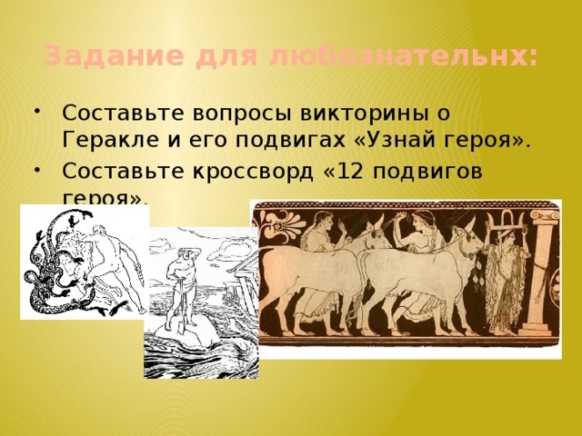 Задание для любознательнх: Составьте вопросы викторины о Геракле и его подвигах «Узнай героя». Составьте кроссворд «12 подвигов героя». 