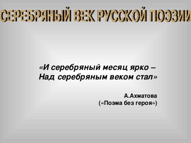 «И серебряный месяц ярко – Над серебряным веком стал» А.Ахматова («Поэма без героя») 