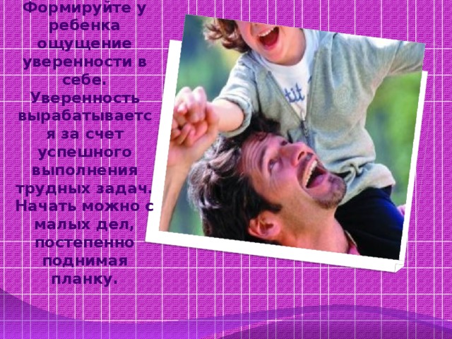 Формируйте у ребенка ощущение уверенности в себе. Уверенность вырабатывается за счет успешного выполнения трудных задач. Начать можно с малых дел, постепенно поднимая планку.    