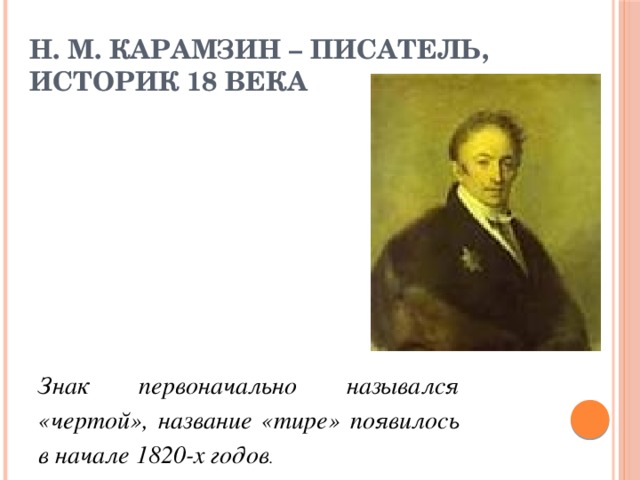 Н. М. Карамзин – писатель, историк 18 века Знак первоначально назывался «чертой», название «тире» появилось в начале 1820-х годов . 